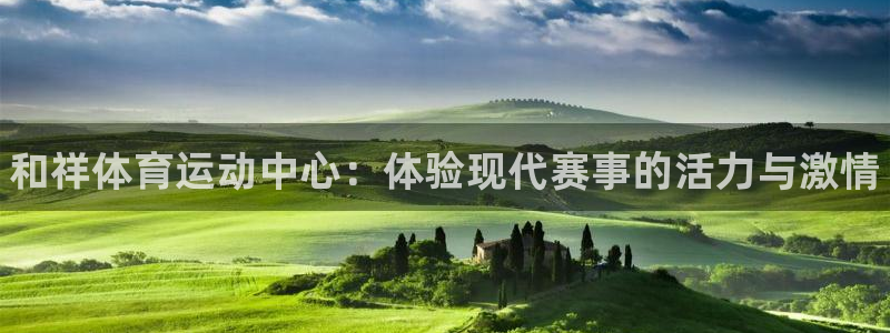 米兰体育官方集团官网：和祥体育运动中心：体验现代赛事的活力与