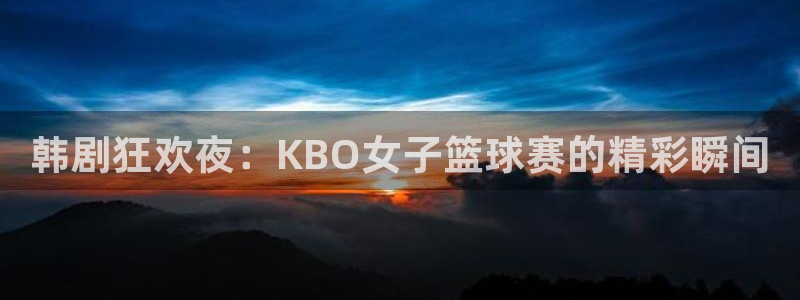 五星体育卫视直播：韩剧狂欢夜：KBO女子篮球赛的精彩瞬间