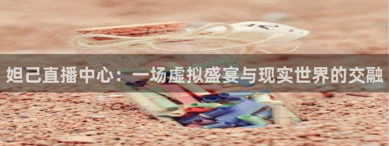 五星体育f1加拿大：妲己直播中心：一场虚拟盛宴与现实世界的交融