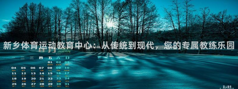 米兰体育官网下载注册：新乡体育运动教育中心：从传统到现代，您
