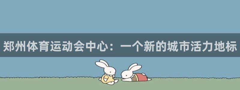 米兰体育官方正版app官网：郑州体育运动会中心：一个新的城市