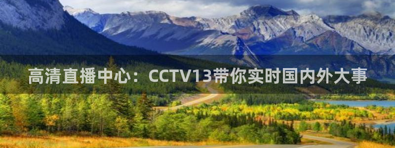 五星体育直播在线免费观看：高清直播中心：CCTV13带你实时国内外大事