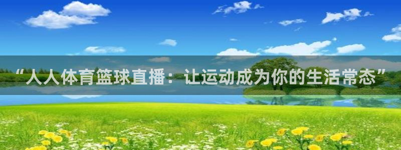 五星体育转播上海男篮比赛：“人人体育篮球直播：让运动成为你的生活常态”