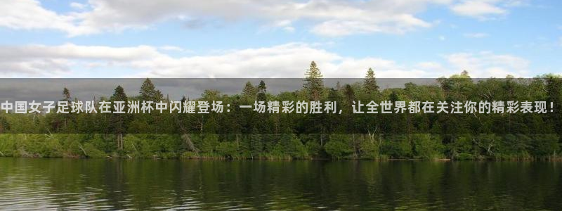 五星体育乒乓球直播：中国女子足球队在亚洲杯中闪耀登场：一场精彩的胜利，让全世界都在关注你的精彩表现！
