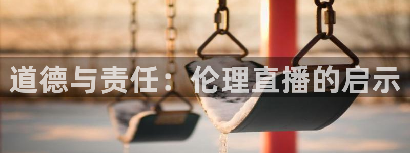 上海五星体育app官方下载：道德与责任：伦理直播的启示